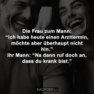 Die Frau zum Mann: “Ich habe heute einen Arzttermin, möchte aber überhaupt nicht hin.” Ihr Mann: “Na dann ruf doch an, dass du krank bist.”