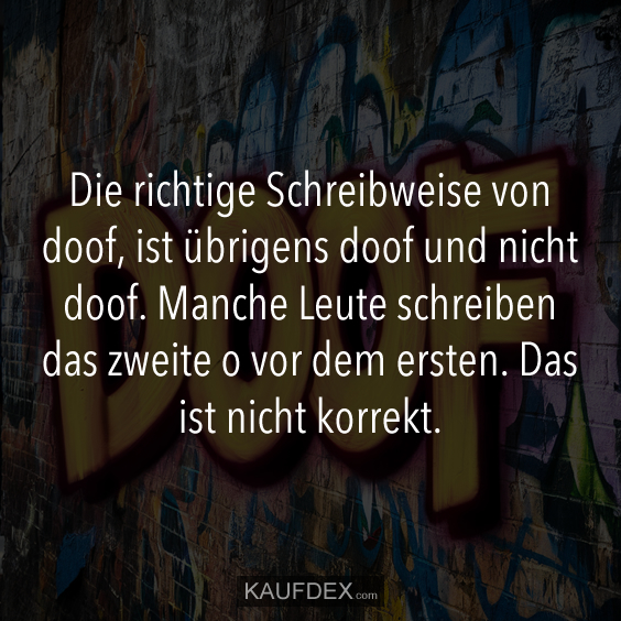 Die richtige Schreibweise von doof, ist übrigens doof und nicht doof…