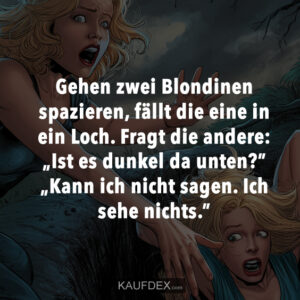 Gehen zwei Blondinen spazieren, fällt die eine in ein Loch. Fragt die andere: „Ist es dunkel da unten?” „Kann ich nicht sagen. Ich sehe nichts.”