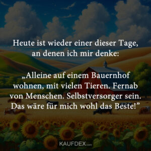 Heute ist wieder einer dieser Tage, an denen ich mir denke: „Alleine auf einem Bauernhof wohnen, mit vielen Tieren. Fernab von Menschen. Selbstversorger sein. Das wäre für mich wohl das Beste!”