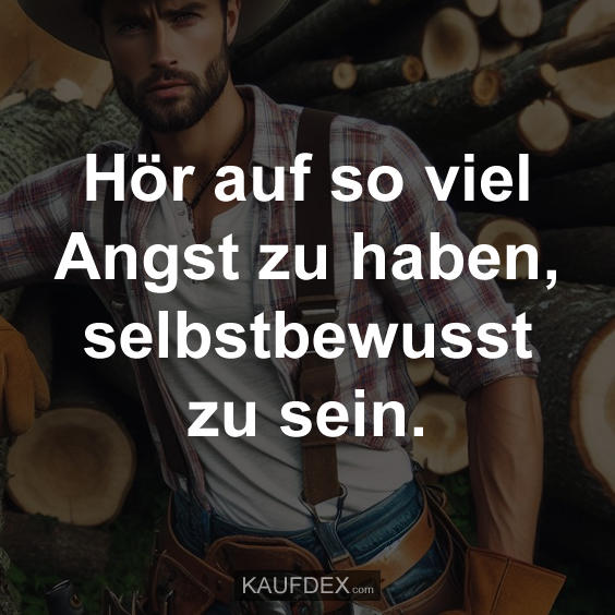 Hör auf so viel Angst zu haben, selbstbewusst zu sein.