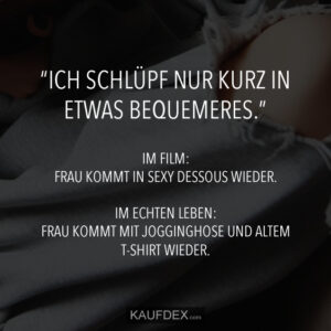 "Ich schlüpf nur kurz in etwas bequemeres." Im Film: Frau kommt in sexy Dessous wieder. Im echten Leben: Frau kommt mit Jogginghose und altem T-Shirt wieder.