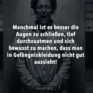 Manchmal ist es besser die Augen zu schließen, tief durchzuatmen und sich bewusst zu machen, dass man in Gefängniskleidung nicht gut aussieht!