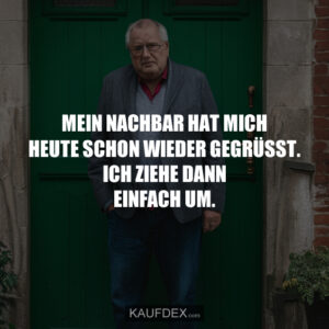 Mein Nachbar hat mich heute schon wieder gegrüsst. Ich ziehe dann einfach um.
