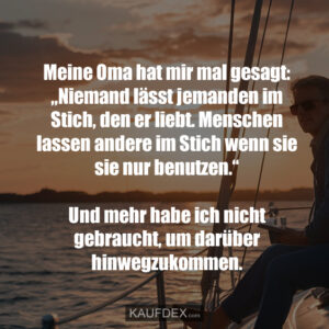 Meine Oma hat mir mal gesagt: „Niemand lässt jemanden im Stich, den er liebt. Menschen lassen andere im Stich wenn sie sie nur benutzen.“ Und mehr habe ich nicht gebraucht, um darüber hinwegzukommen.