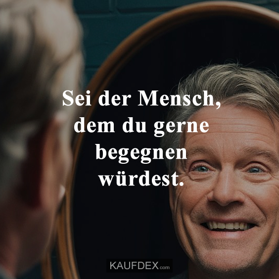 Sei der Mensch, dem du gerne begegnen würdest.