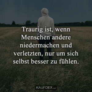 Traurig ist, wenn Menschen andere niedermachen und verletzten, nur um sich selbst besser zu fühlen.