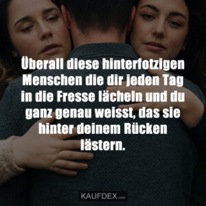 Überall diese hinterfotzigen Menschen die dir jeden Tag in die Fresse lächeln und du ganz genau weisst, das sie hinter deinem Rücken lästern.