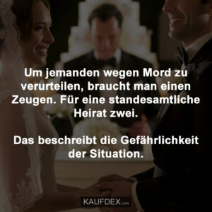 Um jemanden wegen Mord zu verurteilen, braucht man einen Zeugen. Für eine standesamtliche Heirat zwei. Das beschreibt die Gefährlichkeit der Situation.