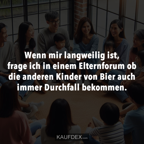 Wenn mir langweilig ist, frage ich in einem Elternforum ob die anderen…
