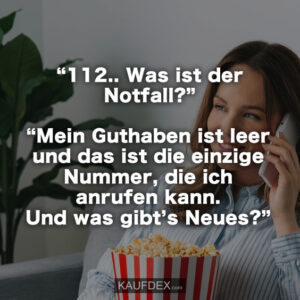 “112.. Was ist der Notfall?” “Mein Guthaben ist leer und das ist die einzige Nummer, die ich anrufen kann. Und was gibt’s Neues?”