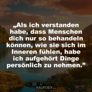 „Als ich verstanden habe, dass Menschen dich nur so behandeln können, wie sie sich im Inneren fühlen, habe ich aufgehört Dinge persönlich zu nehmen.”
