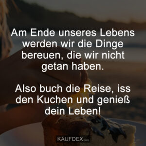 Am Ende unseres Lebens werden wir die Dinge bereuen, die wir nicht getan haben. Also buch die Reise, iss den Kuchen und genieß dein Leben!
