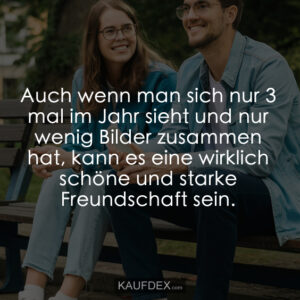 Auch wenn man sich nur 3 mal im Jahr sieht und nur wenig Bilder zusammen hat, kann es eine wirklich schöne und starke Freundschaft sein.