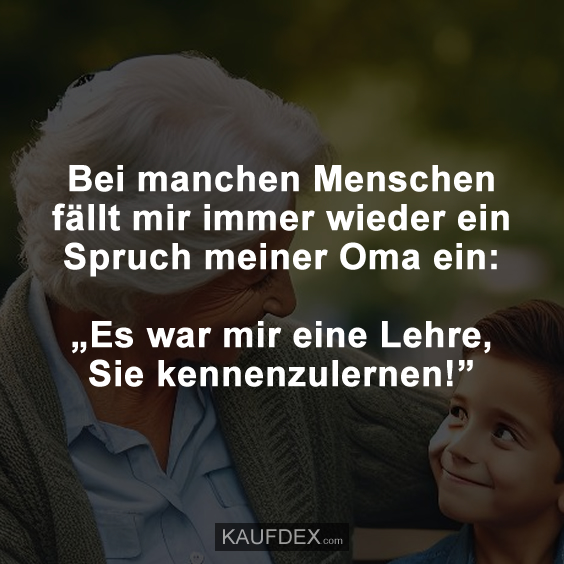 Bei manchen Menschen fällt mir immer wieder ein Spruch meiner Oma ein: „Es war mir eine Lehre, Sie kennenzulernen!”