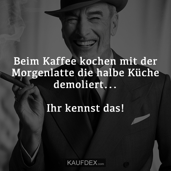 Beim Kaffee kochen mit der Morgenlatte die halbe Küche demoliert…