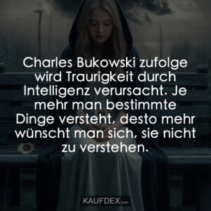 Charles Bukowski zufolge wird Traurigkeit durch Intelligenz verursacht. Je mehr man bestimmte Dinge versteht, desto mehr wünscht man sich, sie nicht zu verstehen.