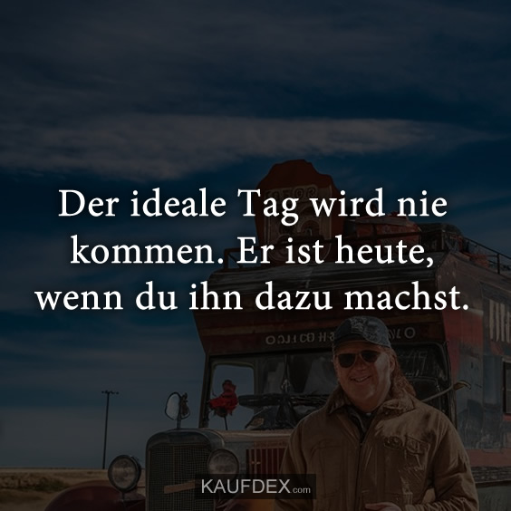 Der ideale Tag wird nie kommen. Er ist heute, wenn du ihn dazu machst.