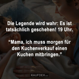 Die Legende wird wahr: Es ist tatsächlich geschehen! 19 Uhr. “Mama, ich muss morgen für den Kuchenverkauf einen Kuchen mitbringen.”
