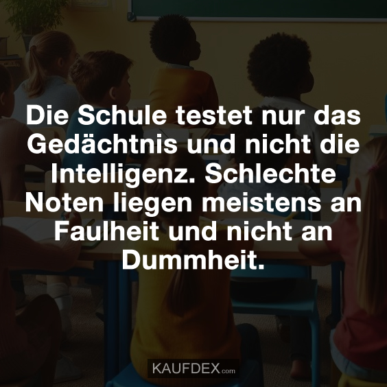 Die Schule testet nur das Gedächtnis und nicht die Intelligenz. Schlechte Noten liegen meistens an Faulheit und nicht an Dummheit.