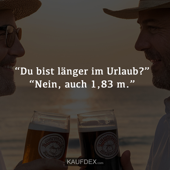 “Du bist länger im Urlaub?” “Nein, auch 1,83 m.”