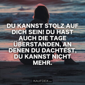 Du kannst stolz auf dich sein! Du hast auch die Tage überstanden, an denen du dachtest, du kannst nicht mehr.