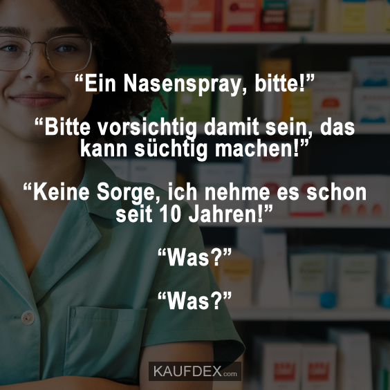 “Ein Nasenspray, bitte!” “Bitte vorsichtig damit sein, das kann süchtig machen!” “Keine Sorge, ich nehme es schon seit 10 Jahren!” “Was?” “Was?”