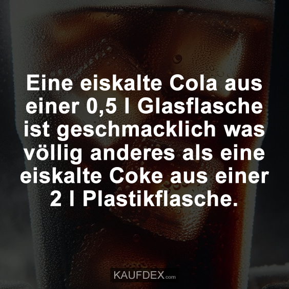 Eine eiskalte Cola aus einer 0,5 l Glasflasche ist geschmacklich was völlig anderes als eine eiskalte Coke aus einer 2 l Plastikflasche.