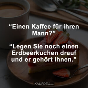 “Einen Kaffee für ihren Mann?” “Legen Sie noch einen Erdbeerkuchen drauf und er gehört Ihnen.”