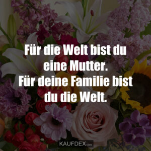 Für die Welt bist du eine Mutter. Für deine Familie bist du die Welt.