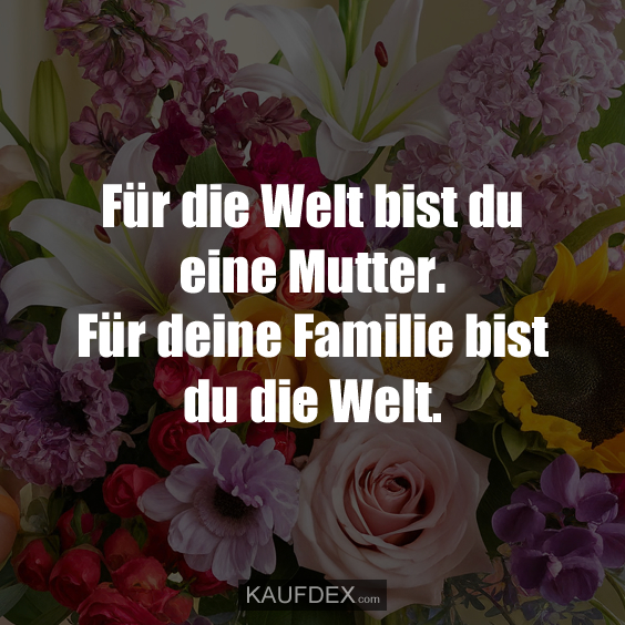 Für die Welt bist du eine Mutter. Für deine Familie bist du die Welt