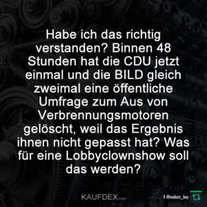 Habe ich das richtig verstanden? Binnen 48 Stunden hat die CDU jetzt einmal und die BILD gleich zweimal eine öffentliche Umfrage zum Aus von Verbrennungsmotoren gelöscht, weil das Ergebnis ihnen nicht gepasst hat? Was für eine Lobbyclownshow soll das werden?