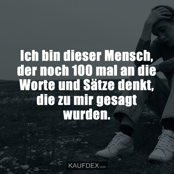 Ich bin dieser Mensch, der noch 100 mal an die Worte und Sätze denkt, die zu mir gesagt wurden.