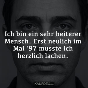 Ich bin ein sehr heiterer Mensch. Erst neulich im Mai ‘97 musste ich herzlich lachen.