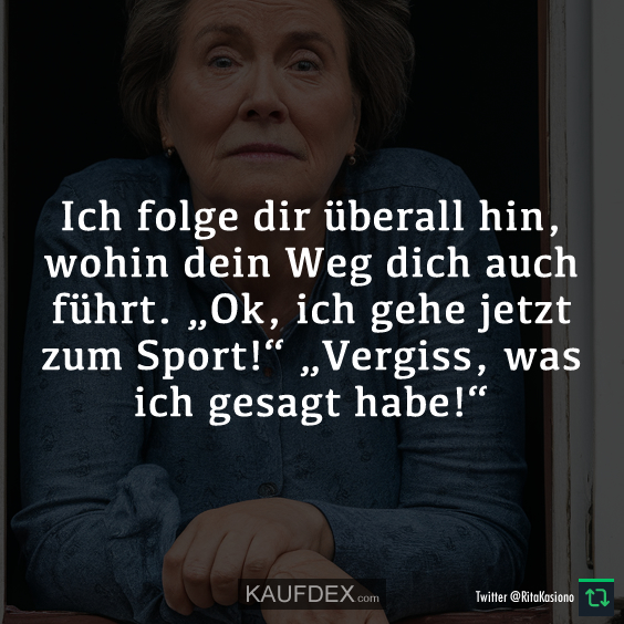 Ich folge dir überall hin, wohin dein Weg dich auch führt. „Ok, ich gehe jetzt zum Sport!“ „Vergiss, was ich gesagt habe!“