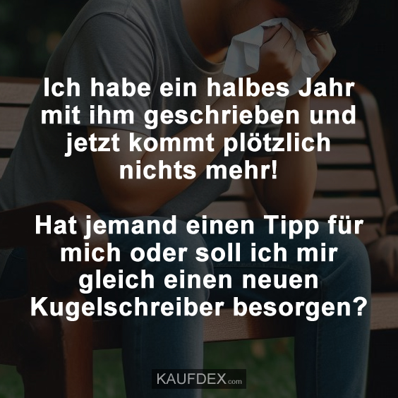 Ich habe ein halbes Jahr mit ihm geschrieben und jetzt kommt plötzlich nichts mehr! Hat jemand einen Tipp für mich oder soll ich mir gleich einen neuen Kugelschreiber besorgen?