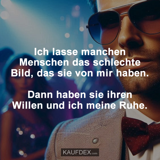Ich lasse manchen Menschen das schlechte Bild, das sie von mir haben. Dann haben sie ihren Willen und ich meine Ruhe.