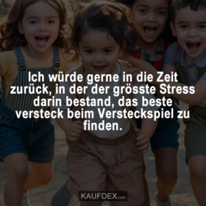 Ich würde gerne in die Zeit zurück, in der der grösste Stress darin bestand, das beste versteck beim Versteckspiel zu finden.