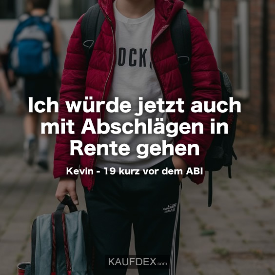 Ich würde jetzt auch mit Abschlägen in Rente gehen. Kevin - 19 kurz vor dem ABI