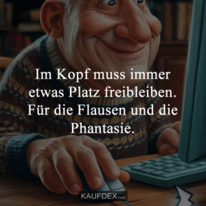 Im Kopf muss immer etwas Platz freibleiben. Für die Flausen und die Phantasie.