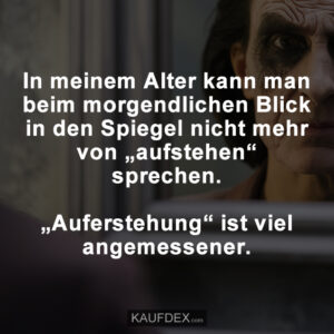 In meinem Alter kann man beim morgendlichen Blick in den Spiegel nicht mehr von „aufstehen“ sprechen. „Auferstehung“ ist viel angemessener.