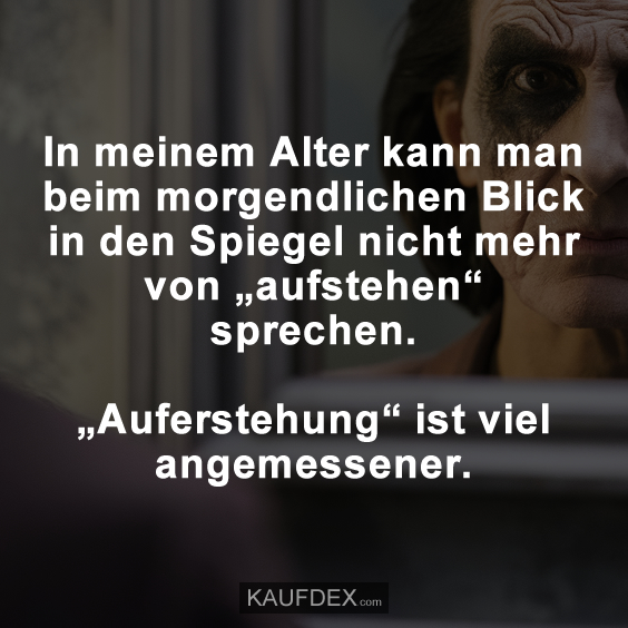 In meinem Alter kann man beim morgendlichen Blick in den Spiegel…