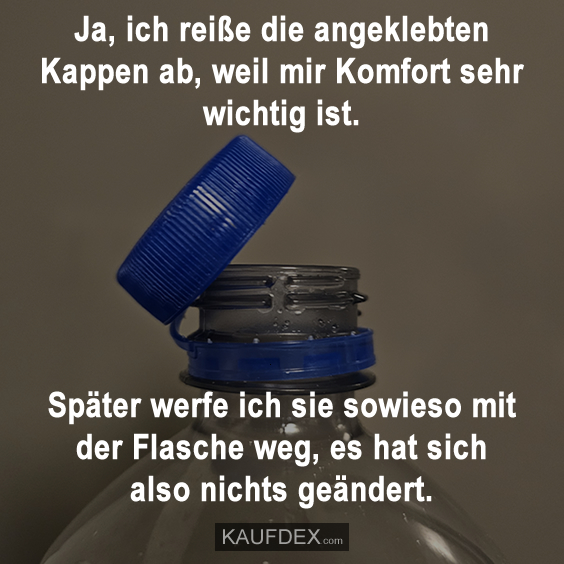 Ja, ich reiße die angeklebten Kappen ab, weil mir Komfort sehr wichtig ist. Später werfe ich sie sowieso mit der Flasche weg, es hat sich also nichts geändert.
