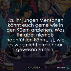 Ja, ihr jungen Menschen könnt euch gerne wie in den 90ern anziehen. Was ihr aber niemals nachfühlen könnt, ist, wie es war, nicht erreichbar gewesen zu sein!