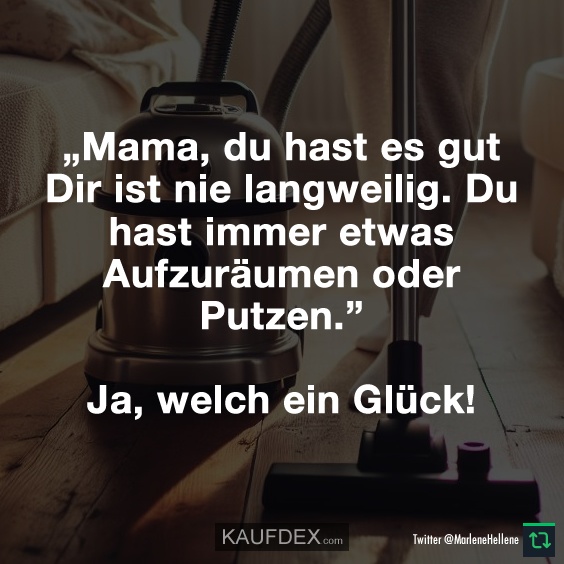 „Mama, du hast es gut Dir ist nie langweilig. Du hast immer etwas Aufzuräumen oder Putzen.” Ja, welch ein Glück!