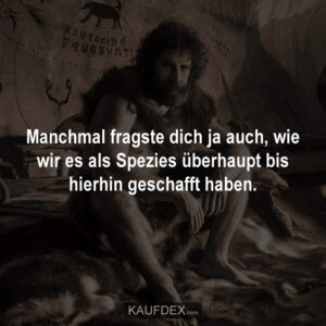 Manchmal fragste dich ja auch, wie wir es als Spezies überhaupt bis hierhin geschafft haben.