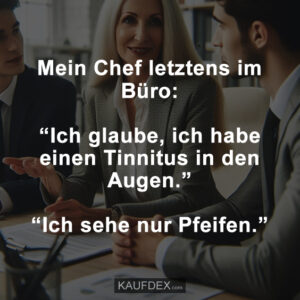 Mein Chef letztens im Büro: “Ich glaube, ich habe einen Tinnitus in den Augen.” “Ich sehe nur Pfeifen.”