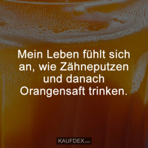 Mein Leben fühlt sich an, wie Zähneputzen und danach Orangensaft trinken.