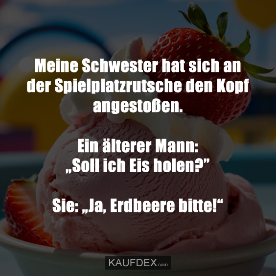 Meine Schwester hat sich an der Spielplatzrutsche den Kopf angestoßen. Ein älterer Mann: „Soll ich Eis holen?” Sie: „Ja, Erdbeere bitte!“