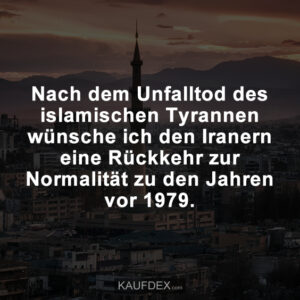 Nach dem Unfalltod des islamischen Tyrannen wünsche ich den Iranern eine Rückkehr zur Normalität zu den Jahren vor 1979.
